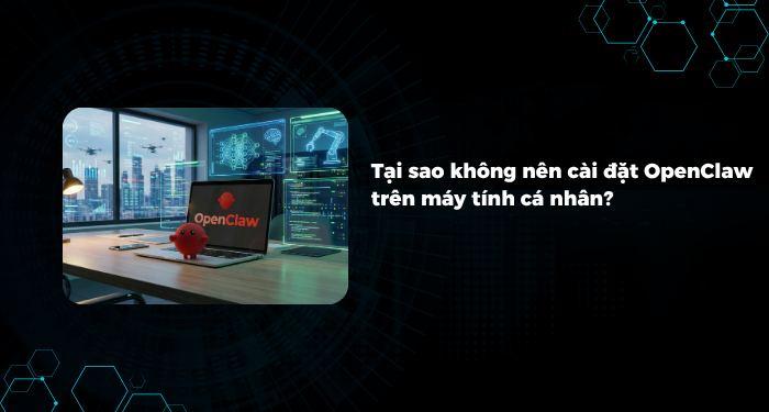 Tại sao không nên cài đặt OpenClaw trên máy tính cá nhân?